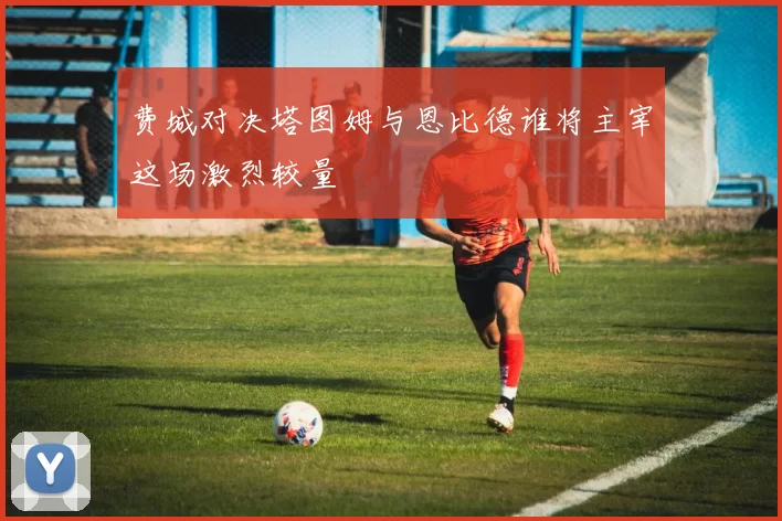 费城对决塔图姆与恩比德谁将主宰这场激烈较量
