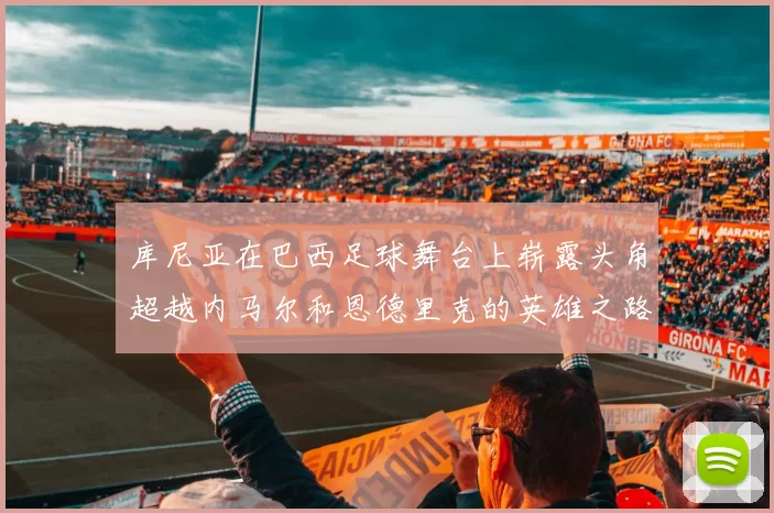库尼亚在巴西足球舞台上崭露头角超越内马尔和恩德里克的英雄之路