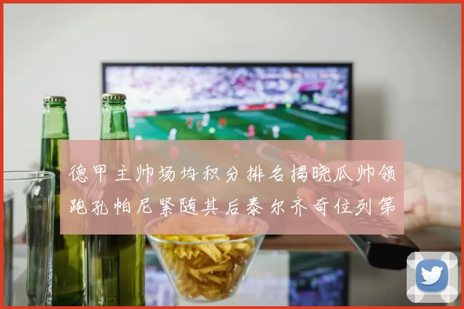 德甲主帅场均积分排名揭晓瓜帅领跑孔帕尼紧随其后泰尔齐奇位列第六