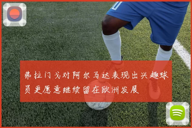 弗拉门戈对阿尔马达表现出兴趣球员更愿意继续留在欧洲发展