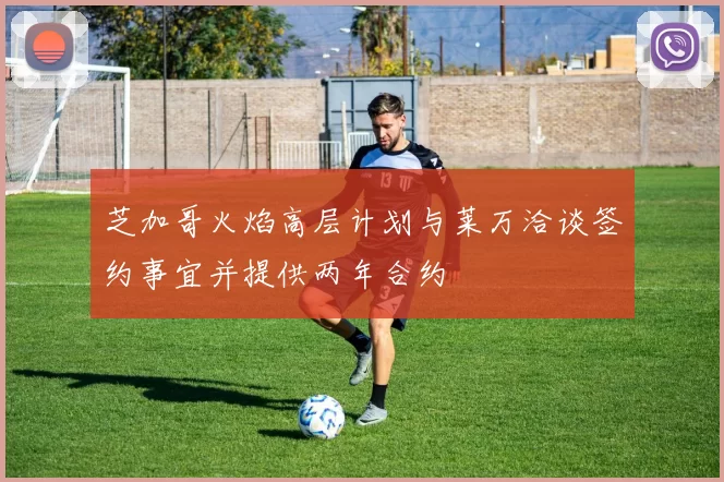 芝加哥火焰高层计划与莱万洽谈签约事宜并提供两年合约