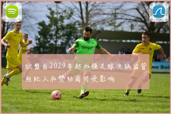 欧盟自2029年起加强足球洗钱监管经纪人和赞助商将受影响