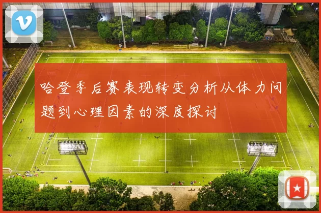 哈登季后赛表现转变分析从体力问题到心理因素的深度探讨