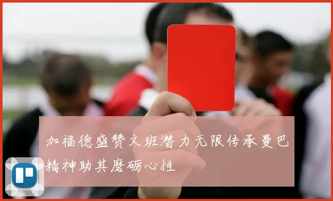 加福德盛赞文班潜力无限传承曼巴精神助其磨砺心性