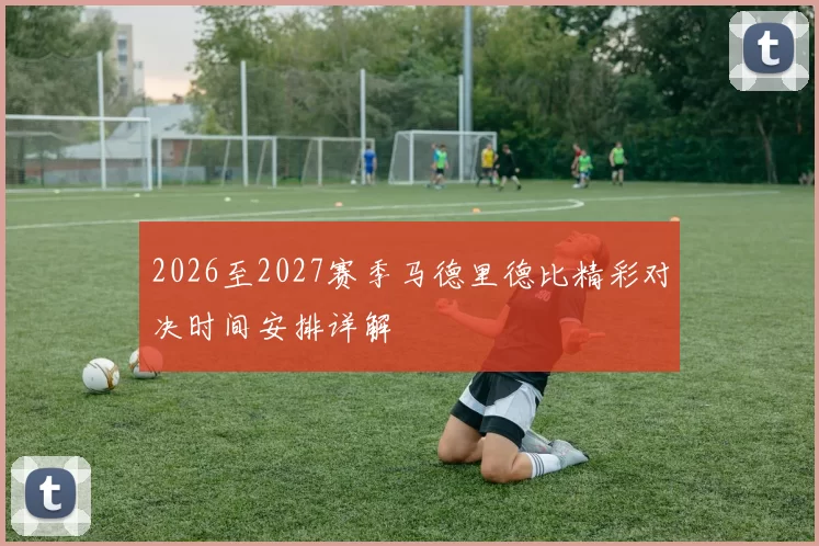 2026至2027赛季马德里德比精彩对决时间安排详解