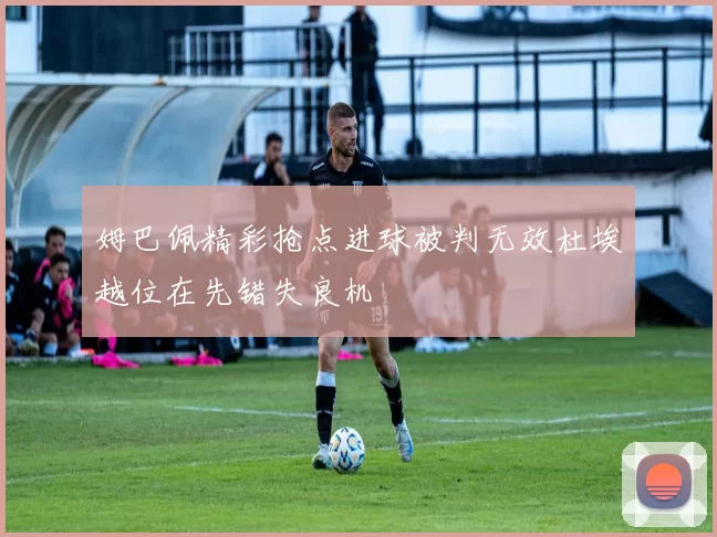 姆巴佩精彩抢点进球被判无效杜埃越位在先错失良机