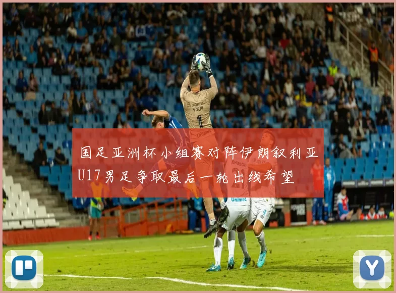 国足亚洲杯小组赛对阵伊朗叙利亚U17男足争取最后一轮出线希望