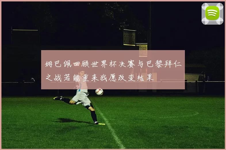 姆巴佩回顾世界杯决赛与巴黎拜仁之战若能重来我愿改变结果