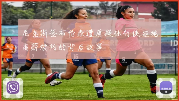 尼克斯签布伦森遭质疑独行侠拒绝高薪续约的背后故事