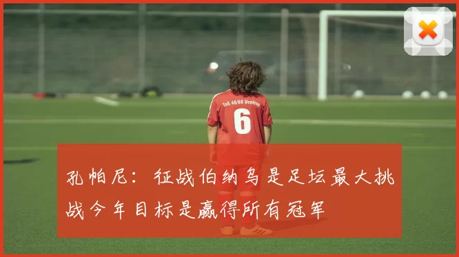 孔帕尼：征战伯纳乌是足坛最大挑战今年目标是赢得所有冠军