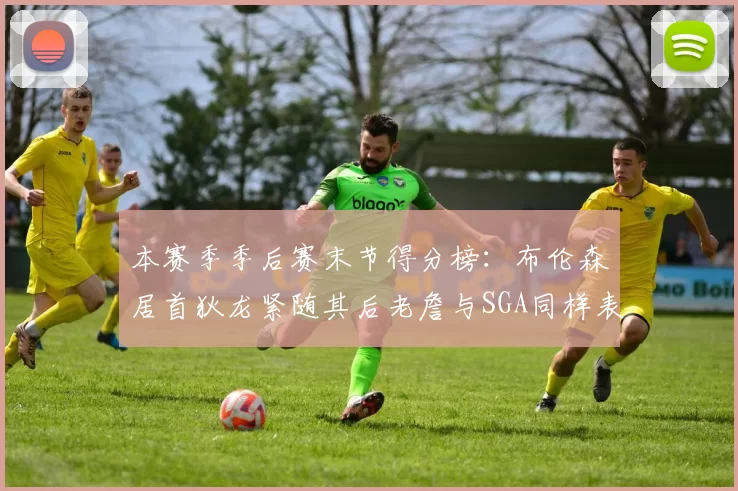 本赛季季后赛末节得分榜：布伦森居首狄龙紧随其后老詹与SGA同样表现出色