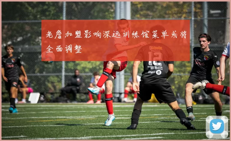 老詹加盟影响深远训练馆菜单或将全面调整