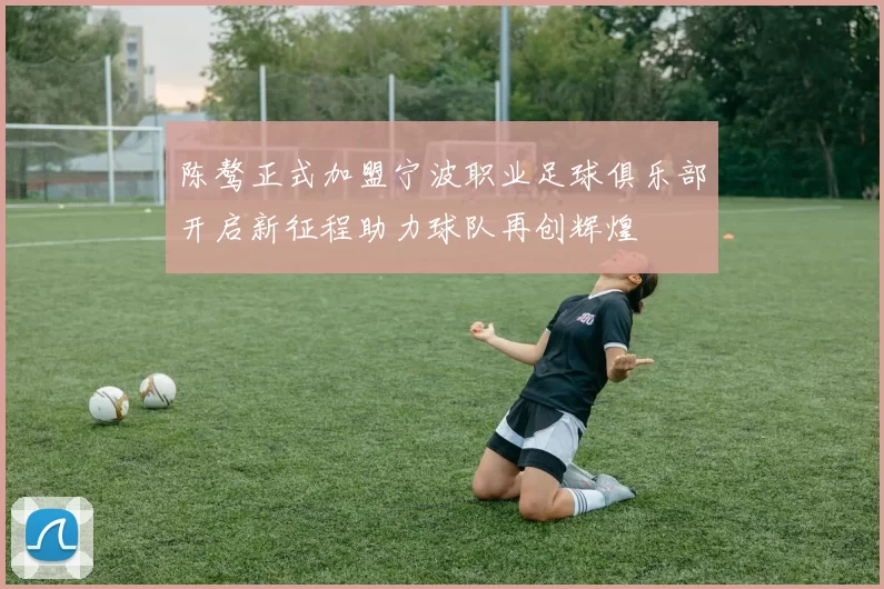 陈骜正式加盟宁波职业足球俱乐部开启新征程助力球队再创辉煌