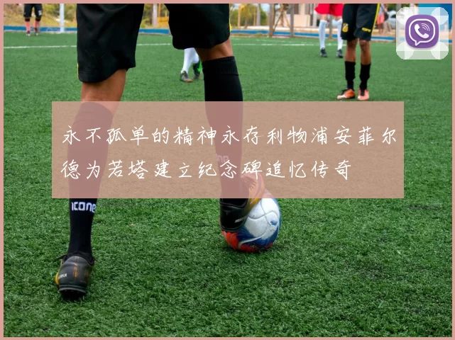 永不孤单的精神永存利物浦安菲尔德为若塔建立纪念碑追忆传奇