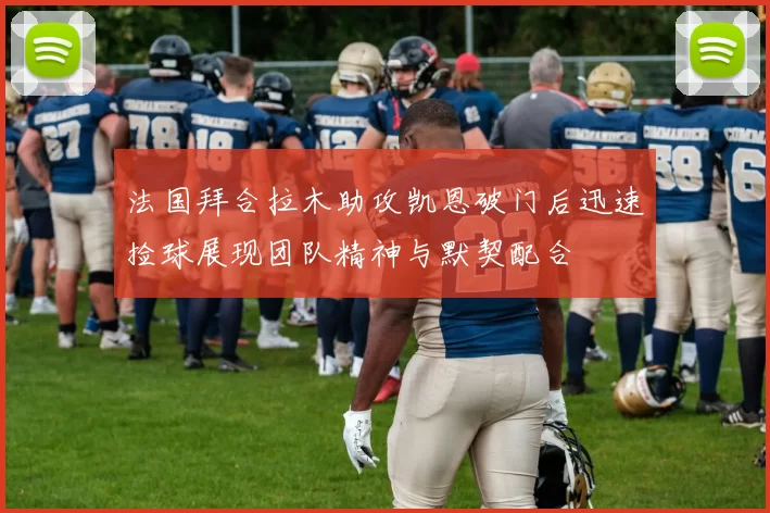 法国拜合拉木助攻凯恩破门后迅速捡球展现团队精神与默契配合