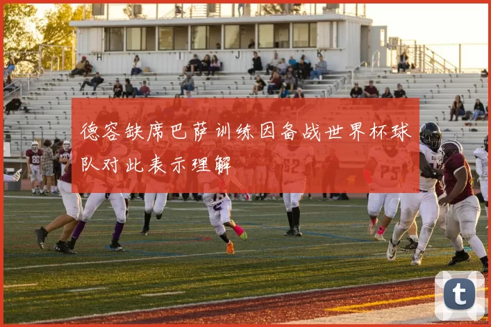 德容缺席巴萨训练因备战世界杯球队对此表示理解