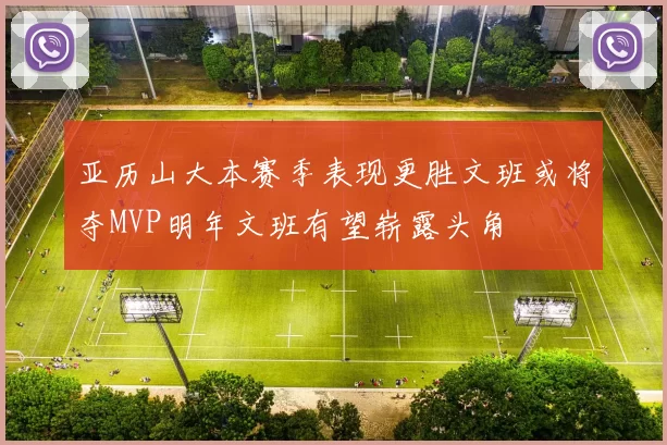 亚历山大本赛季表现更胜文班或将夺MVP明年文班有望崭露头角