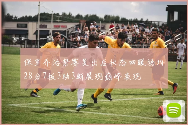 保罗乔治禁赛复出后状态回暖场均28分7板3助3断展现巅峰表现
