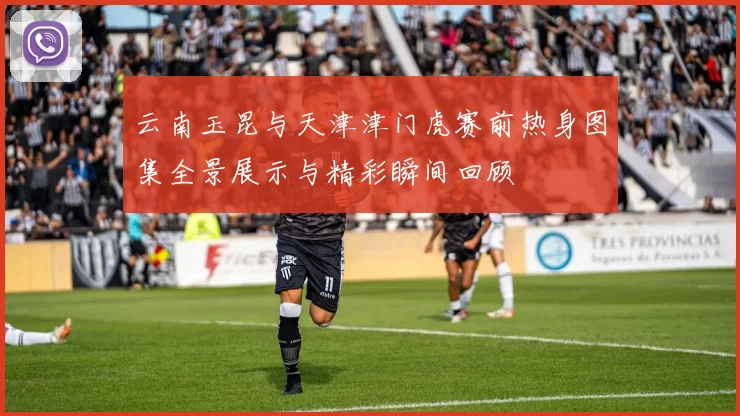 云南玉昆与天津津门虎赛前热身图集全景展示与精彩瞬间回顾