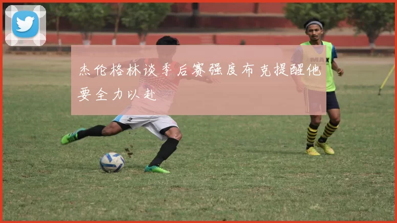 杰伦格林谈季后赛强度布克提醒他要全力以赴