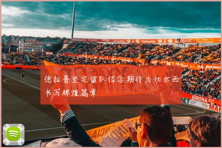 德拉普坚定留队信念期待为切尔西书写辉煌篇章