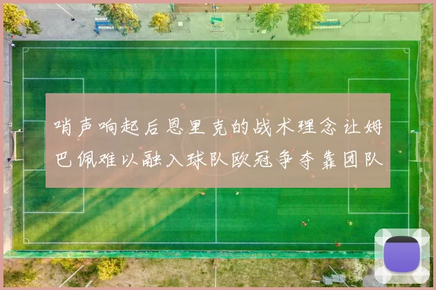 哨声响起后恩里克的战术理念让姆巴佩难以融入球队欧冠争夺靠团队配合与跑动